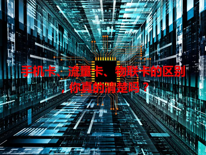 手机卡、流量卡、物联卡的区别，你真的清楚吗？