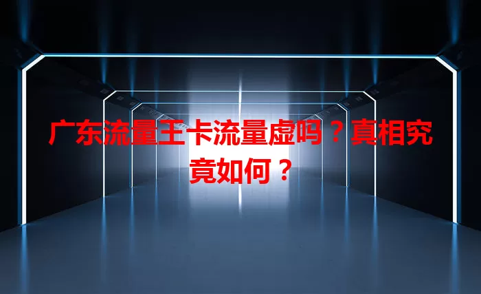 广东流量王卡流量虚吗？真相究竟如何？