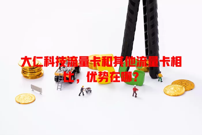 大仁科技流量卡和其他流量卡相比，优势在哪？
