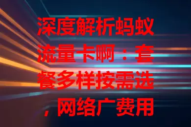 深度解析蚂蚁流量卡啊：套餐多样按需选，网络广费用优，选时留意要点，助你挑到适配卡畅享便利