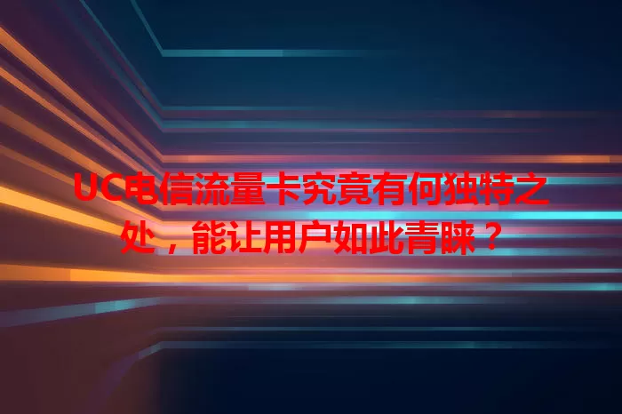 UC电信流量卡究竟有何独特之处，能让用户如此青睐？
