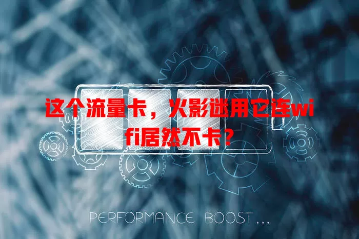 这个流量卡，火影迷用它连wifi居然不卡？