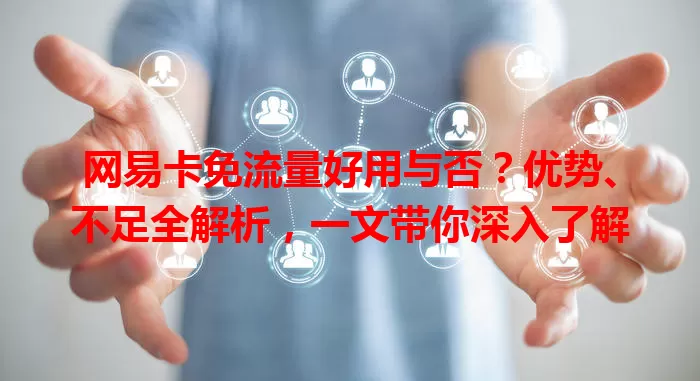 网易卡免流量好用与否？优势、不足全解析，一文带你深入了解