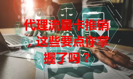 代理流量卡推销，这些要点你掌握了吗？