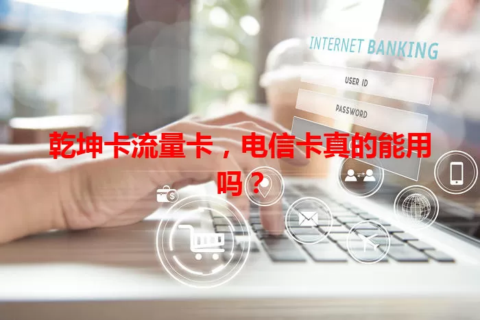 乾坤卡流量卡，电信卡真的能用吗？