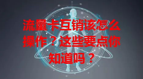 流量卡互销该怎么操作？这些要点你知道吗？