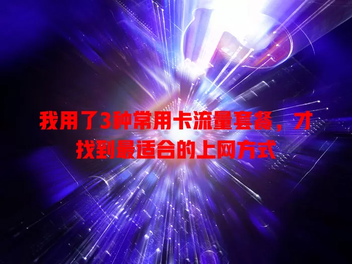 我用了3种常用卡流量套餐，才找到最适合的上网方式