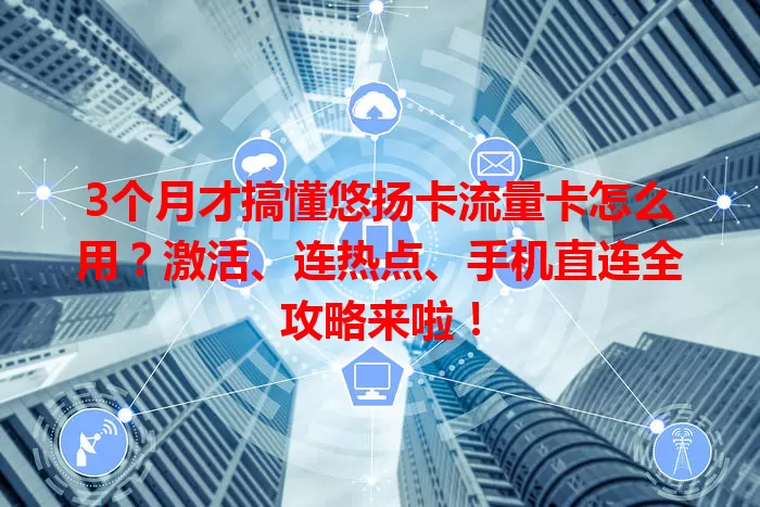 3个月才搞懂悠扬卡流量卡怎么用？激活、连热点、手机直连全攻略来啦！