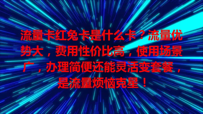 流量卡红兔卡是什么卡？流量优势大，费用性价比高，使用场景广，办理简便还能灵活变套餐，是流量烦恼克星！