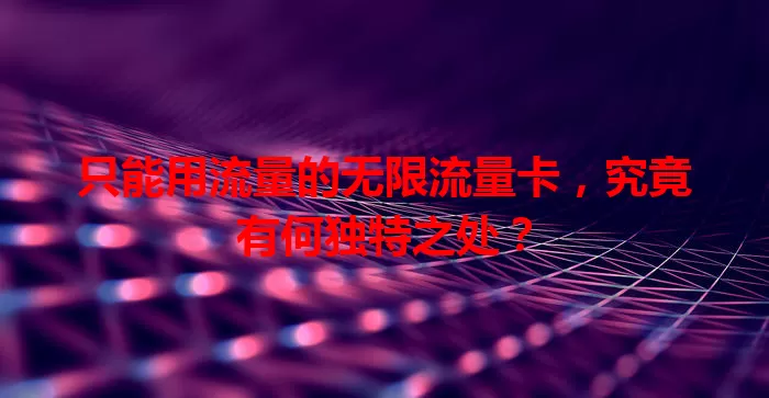 只能用流量的无限流量卡，究竟有何独特之处？