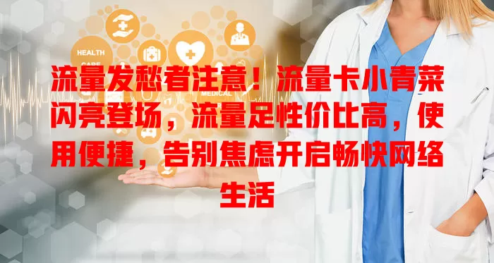 流量发愁者注意！流量卡小青菜闪亮登场，流量足性价比高，使用便捷，告别焦虑开启畅快网络生活