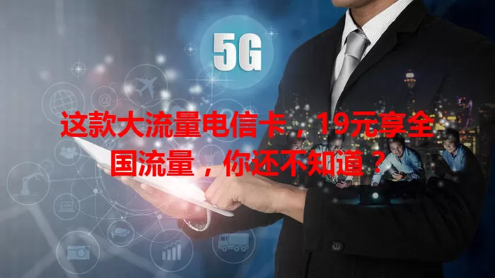 这款大流量电信卡，19元享全国流量，你还不知道？
