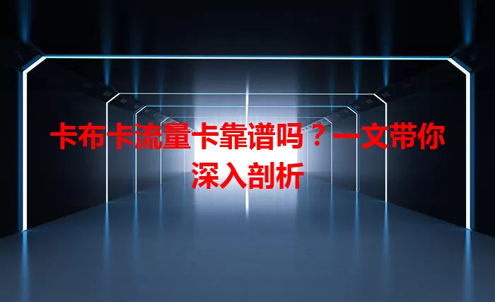 卡布卡流量卡靠谱吗？一文带你深入剖析