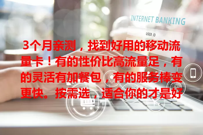 3个月亲测，找到好用的移动流量卡！有的性价比高流量足，有的灵活有加餐包，有的服务棒变更快。按需选，适合你的才是好用的卡
