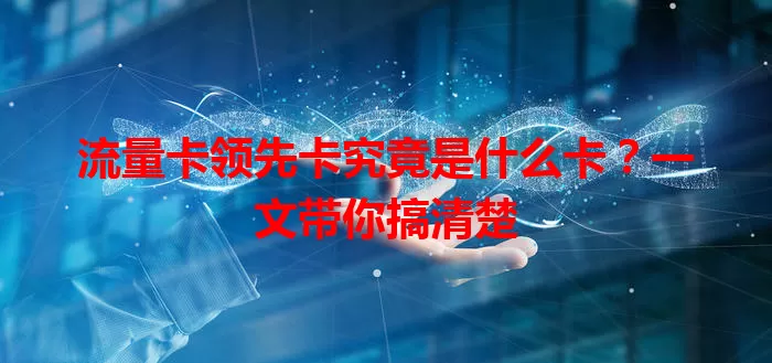 流量卡领先卡究竟是什么卡？一文带你搞清楚