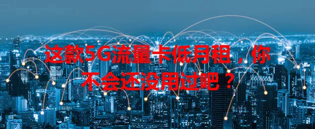 这款5G流量卡低月租，你不会还没用过吧？