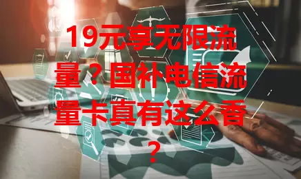 19元享无限流量？国补电信流量卡真有这么香？