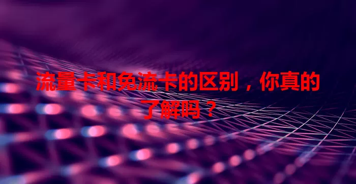 流量卡和免流卡的区别，你真的了解吗？