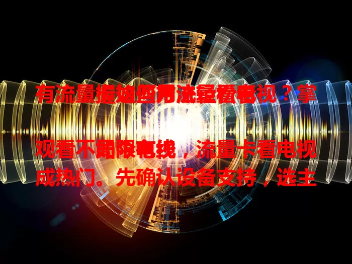 有流量卡如何用流量看电视？掌握这些方法轻松看

如今电视观看不局限有线，流量卡看电视成热门。先确认设备支持，选主流视频应用，还能投屏。但要留意流量消耗，依套餐选清晰度，掌握方法就能随时畅享电视节目。