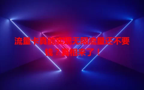 流量卡真能实现无限流量还不要钱？真相来了！