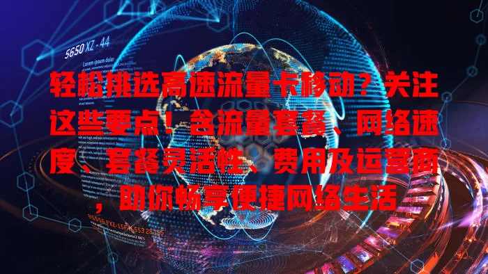 轻松挑选高速流量卡移动？关注这些要点！含流量套餐、网络速度、套餐灵活性、费用及运营商，助你畅享便捷网络生活