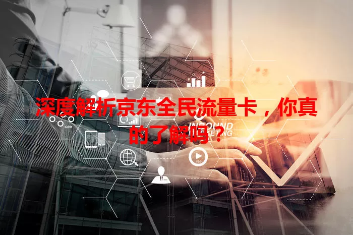 深度解析京东全民流量卡，你真的了解吗？