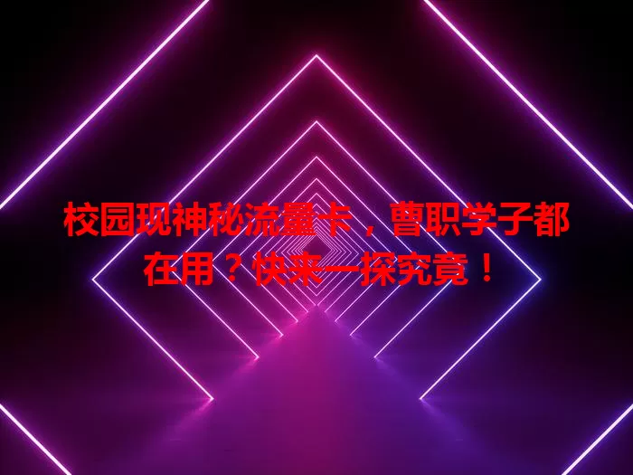 校园现神秘流量卡，曹职学子都在用？快来一探究竟！