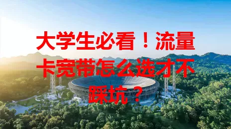 大学生必看！流量卡宽带怎么选才不踩坑？