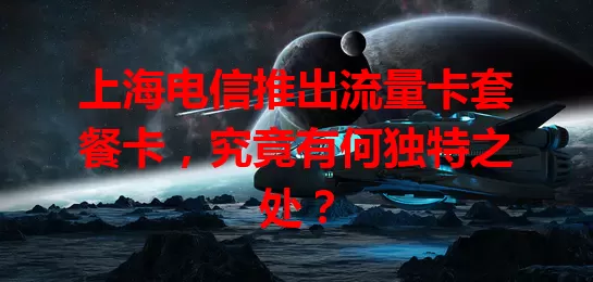上海电信推出流量卡套餐卡，究竟有何独特之处？
