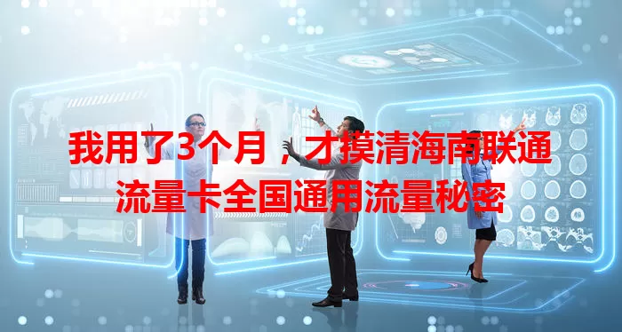 我用了3个月，才摸清海南联通流量卡全国通用流量秘密