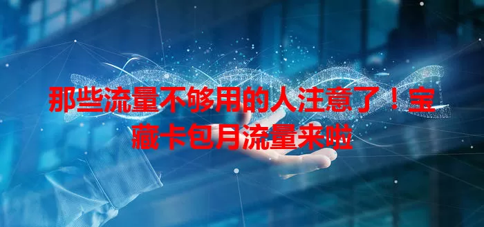 那些流量不够用的人注意了！宝藏卡包月流量来啦