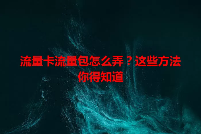 流量卡流量包怎么弄？这些方法你得知道