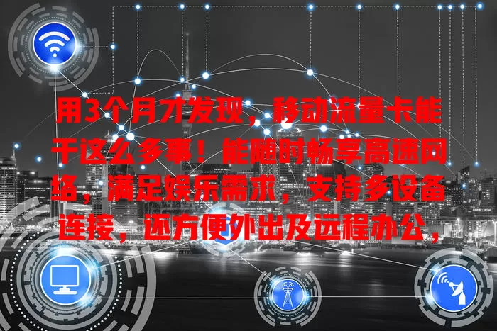 用3个月才发现，移动流量卡能干这么多事！能随时畅享高速网络，满足娱乐需求，支持多设备连接，还方便外出及远程办公，功能超强大！
