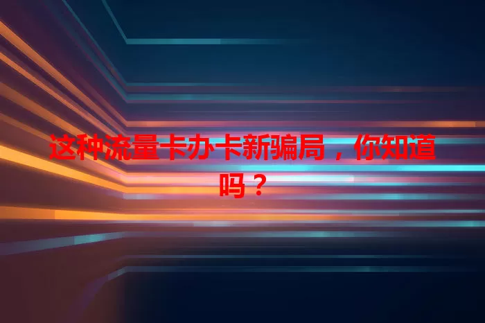 这种流量卡办卡新骗局，你知道吗？
