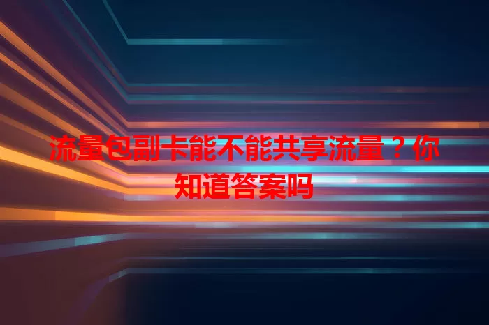 流量包副卡能不能共享流量？你知道答案吗