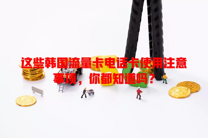 这些韩国流量卡电话卡使用注意事项，你都知道吗？