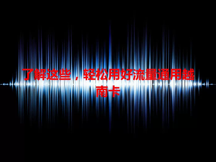 了解这些，轻松用好流量通用越南卡
