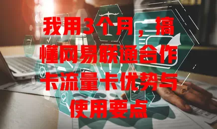 我用3个月，搞懂网易联通合作卡流量卡优势与使用要点