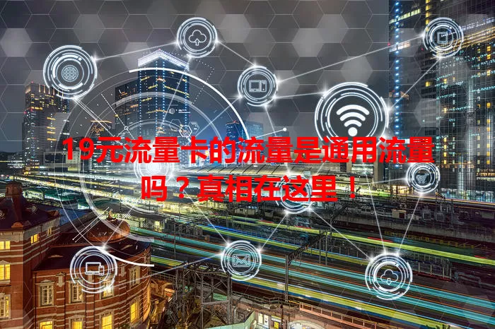 19元流量卡的流量是通用流量吗？真相在这里！