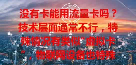 没有卡能用流量卡吗？技术层面通常不行，特殊情况有类似“虚拟卡”，物联网设备也特殊，虽没卡直接用基本不可行，但有替代或特殊场景，按需选流量方案
