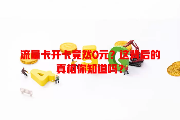 流量卡开卡竟然0元？这背后的真相你知道吗？