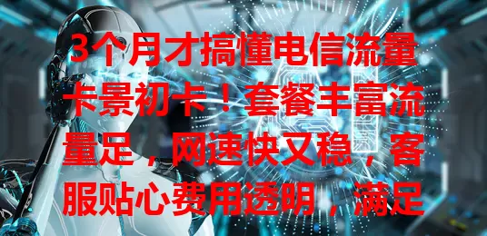 3个月才搞懂电信流量卡景初卡！套餐丰富流量足，网速快又稳，客服贴心费用透明，满足多样上网需求，超值得考虑！