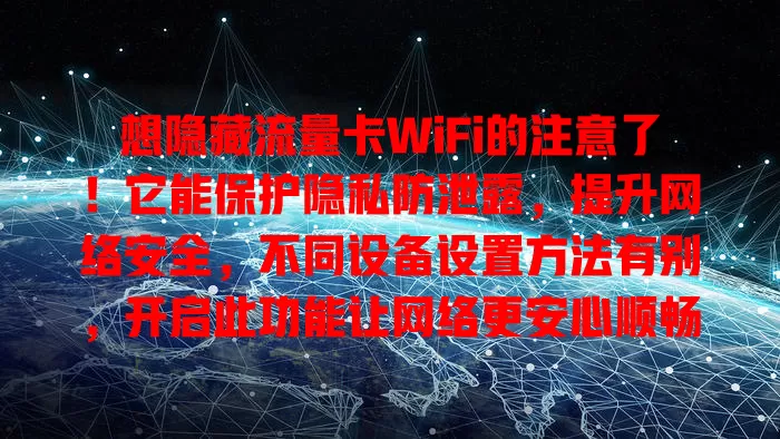 想隐藏流量卡WiFi的注意了！它能保护隐私防泄露，提升网络安全，不同设备设置方法有别，开启此功能让网络更安心顺畅