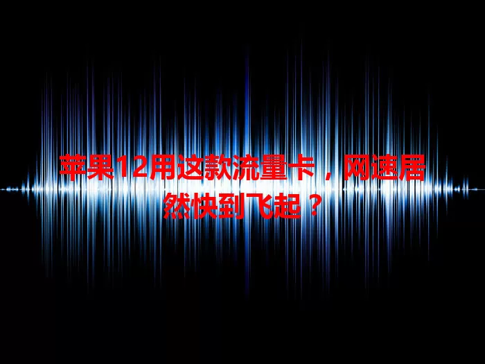 苹果12用这款流量卡，网速居然快到飞起？