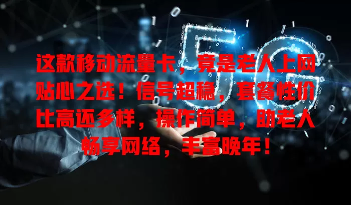 这款移动流量卡，竟是老人上网贴心之选！信号超稳，套餐性价比高还多样，操作简单，助老人畅享网络，丰富晚年！