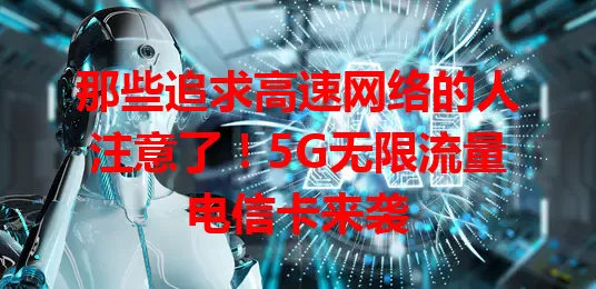 那些追求高速网络的人注意了！5G无限流量电信卡来袭