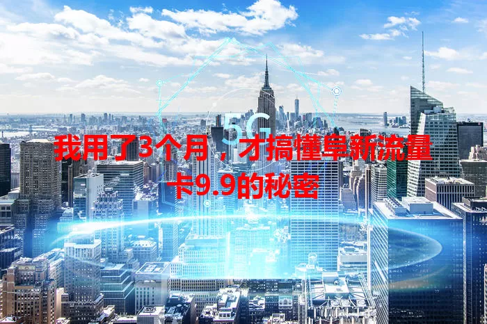 我用了3个月，才搞懂阜新流量卡9.9的秘密