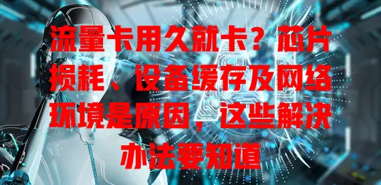 流量卡用久就卡？芯片损耗、设备缓存及网络环境是原因，这些解决办法要知道