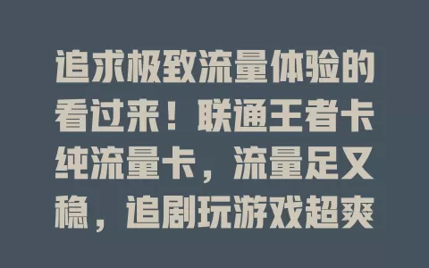 追求极致流量体验的看过来！联通王者卡纯流量卡，流量足又稳，追剧玩游戏超爽，多样需求全满足，上网体验超棒！
