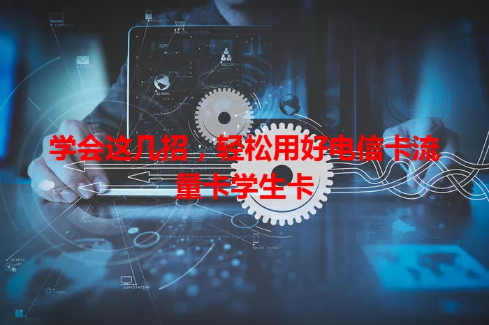学会这几招，轻松用好电信卡流量卡学生卡